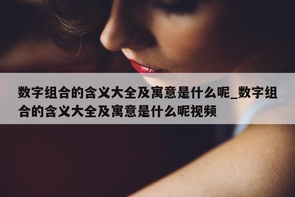 数字组合的含义大全及寓意是什么呢_数字组合的含义大全及寓意是什么呢视频 - 第 1 张图片 - 新易生活风水网