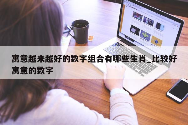 寓意越来越好的数字组合有哪些生肖_比较好寓意的数字 - 第 1 张图片 - 新易生活风水网