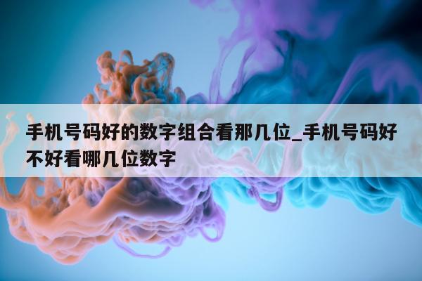 手机号码好的数字组合看那几位_手机号码好不好看哪几位数字 - 第 1 张图片 - 新易生活风水网