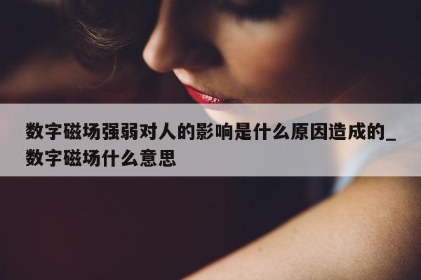 数字磁场强弱对人的影响是什么原因造成的_数字磁场什么意思 - 第 1 张图片 - 新易生活风水网