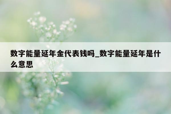 数字能量延年金代表钱吗_数字能量延年是什么意思 - 第 1 张图片 - 新易生活风水网