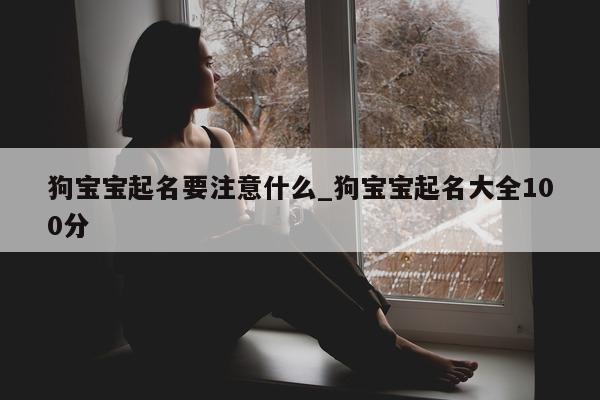 狗宝宝起名要注意什么_狗宝宝起名大全 100 分 - 第 1 张图片 - 新易生活风水网