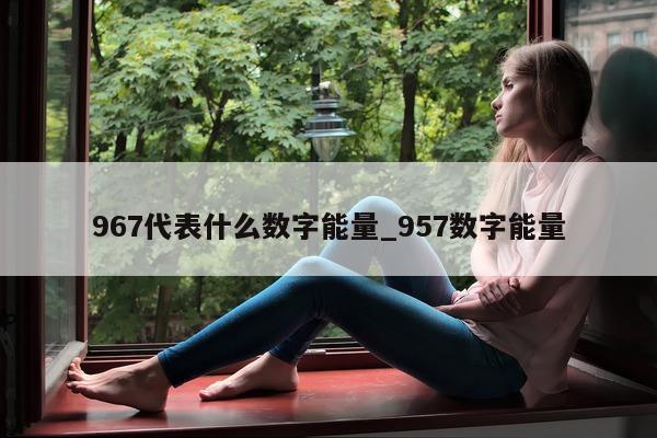 967 代表什么数字能量_957 数字能量 - 第 1 张图片 - 新易生活风水网