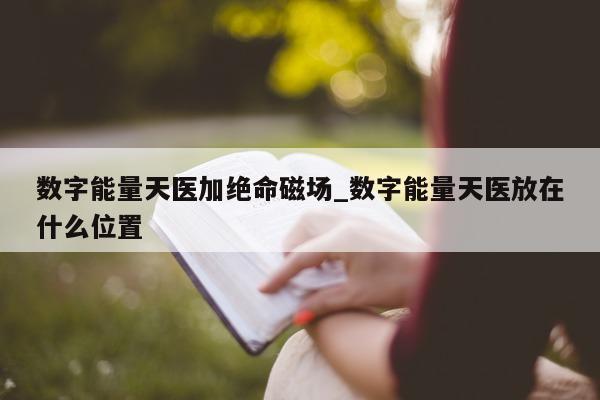 数字能量天医加绝命磁场_数字能量天医放在什么位置 - 第 1 张图片 - 新易生活风水网