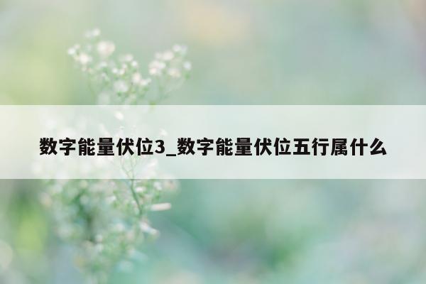 数字能量伏位 3_数字能量伏位五行属什么 - 第 1 张图片 - 新易生活风水网