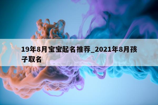 19 年 8 月宝宝起名推荐_2021 年 8 月孩子取名 - 第 1 张图片 - 新易生活风水网