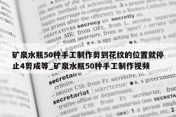 矿泉水瓶 50 种手工制作剪到花纹的位置就停止 4 剪成等_矿泉水瓶 50 种手工制作视频 - 第 1 张图片 - 新易生活风水网