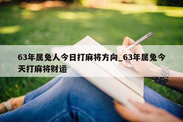 63 年属兔人今日打麻将方向_63 年属兔今天打麻将财运 - 第 1 张图片 - 新易生活风水网