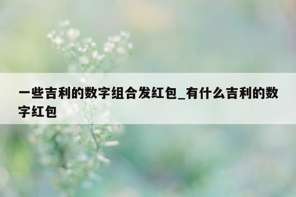 一些吉利的数字组合发红包_有什么吉利的数字红包 - 第 1 张图片 - 新易生活风水网