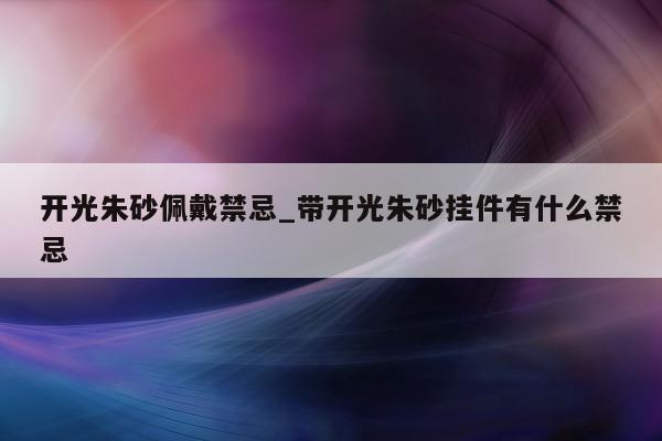 开光朱砂佩戴禁忌_带开光朱砂挂件有什么禁忌 - 第 1 张图片 - 新易生活风水网