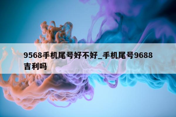 9568 手机尾号好不好_手机尾号 9688 吉利吗 - 第 1 张图片 - 新易生活风水网