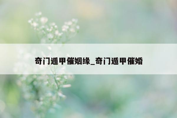 奇门遁甲催姻缘_奇门遁甲催婚 - 第 1 张图片 - 新易生活风水网