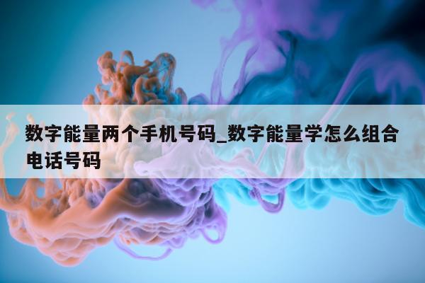 数字能量两个手机号码_数字能量学怎么组合电话号码 - 第 1 张图片 - 新易生活风水网