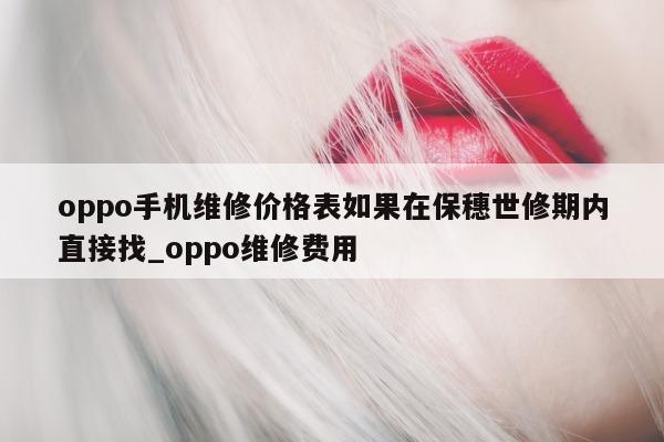 oppo 手机维修价格表如果在保穗世修期内直接找_oppo 维修费用 - 第 1 张图片 - 新易生活风水网