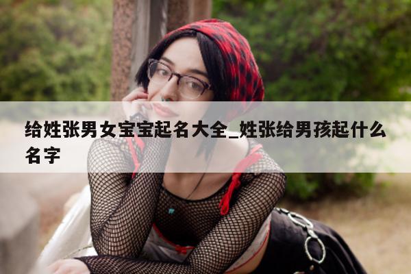 给姓张男女宝宝起名大全_姓张给男孩起什么名字 - 第 1 张图片 - 新易生活风水网