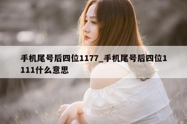 手机尾号后四位 1177_手机尾号后四位 1111 什么意思 - 第 1 张图片 - 新易生活风水网