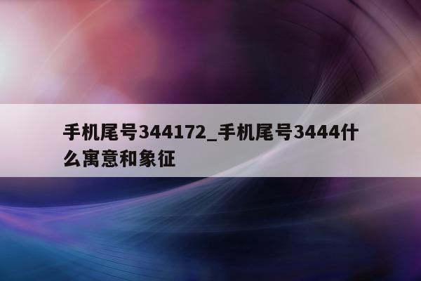 手机尾号 344172_手机尾号 3444 什么寓意和象征 - 第 1 张图片 - 新易生活风水网