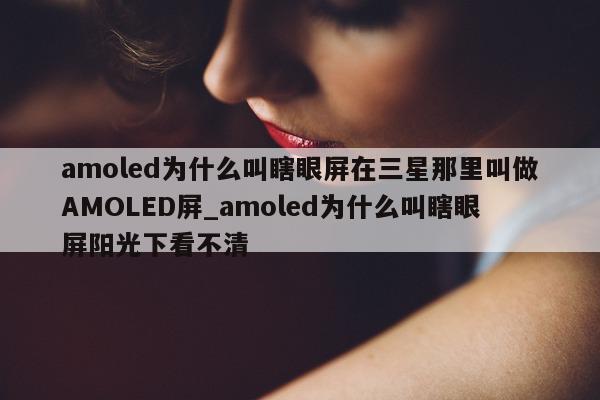 amoled 为什么叫瞎眼屏在三星那里叫做 AMOLED 屏_amoled 为什么叫瞎眼屏阳光下看不清 - 第 1 张图片 - 新易生活风水网