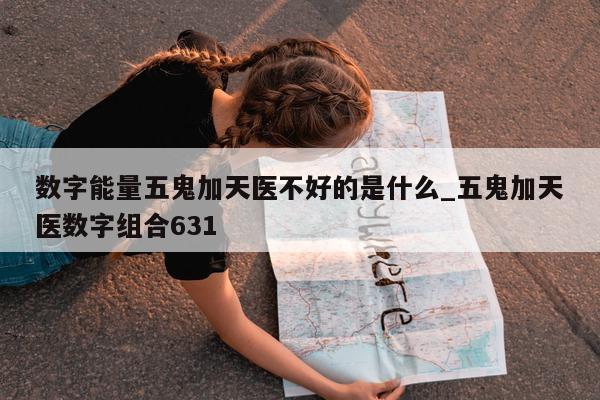 数字能量五鬼加天医不好的是什么_五鬼加天医数字组合 631- 第 1 张图片 - 新易生活风水网