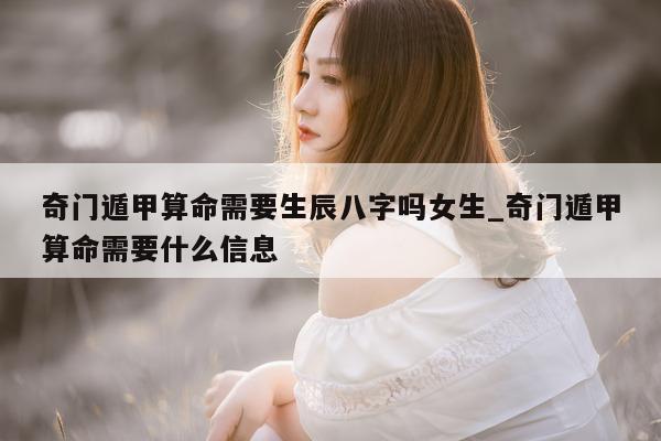 奇门遁甲算命需要生辰八字吗女生_奇门遁甲算命需要什么信息 - 第 1 张图片 - 新易生活风水网