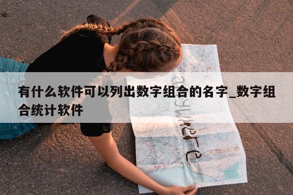 有什么软件可以列出数字组合的名字_数字组合统计软件 - 第 1 张图片 - 新易生活风水网