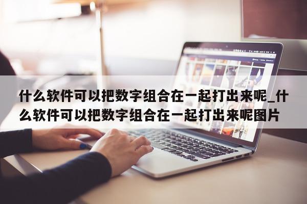 什么软件可以把数字组合在一起打出来呢_什么软件可以把数字组合在一起打出来呢图片 - 第 1 张图片 - 新易生活风水网