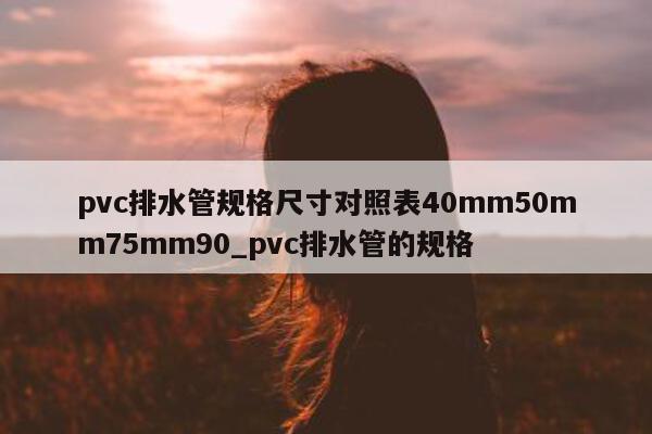 pvc 排水管规格尺寸对照表 40mm50mm75mm90_pvc 排水管的规格 - 第 1 张图片 - 新易生活风水网