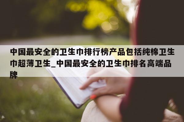 中国最安全的卫生巾排行榜产品包括纯棉卫生巾超薄卫生_中国最安全的卫生巾排名高端品牌 - 第 1 张图片 - 新易生活风水网