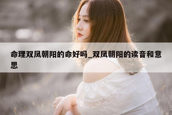 命理双凤朝阳的命好吗_双凤朝阳的读音和意思 - 第 1 张图片 - 新易生活风水网