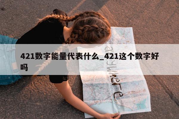 421 数字能量代表什么_421 这个数字好吗 - 第 1 张图片 - 新易生活风水网