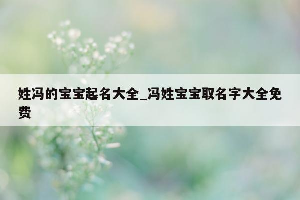 姓冯的宝宝起名大全_冯姓宝宝取名字大全免费 - 第 1 张图片 - 新易生活风水网