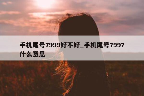 手机尾号 7999 好不好_手机尾号 7997 什么意思 - 第 1 张图片 - 新易生活风水网