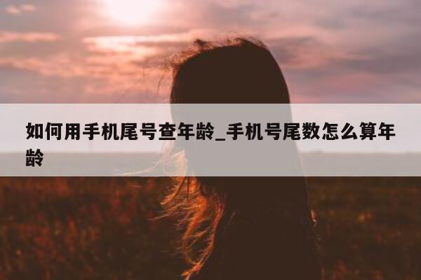 如何用手机尾号查年龄_手机号尾数怎么算年龄 - 第 1 张图片 - 新易生活风水网