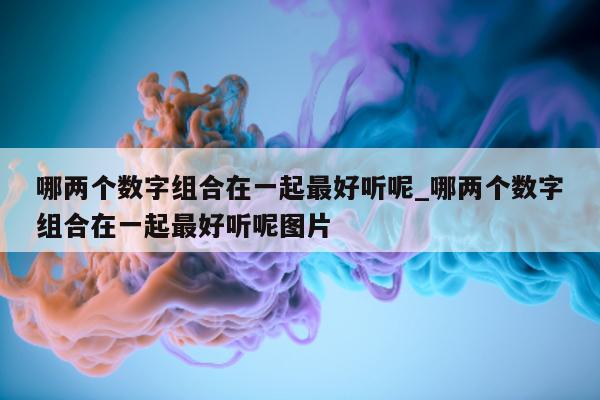 哪两个数字组合在一起最好听呢_哪两个数字组合在一起最好听呢图片 - 第 1 张图片 - 新易生活风水网