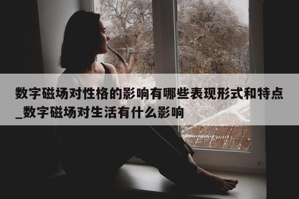 数字磁场对性格的影响有哪些表现形式和特点_数字磁场对生活有什么影响 - 第 1 张图片 - 新易生活风水网