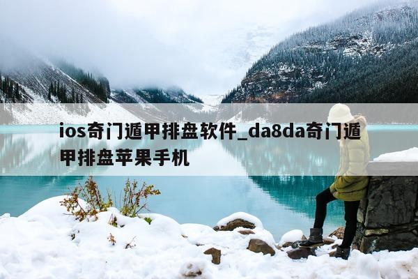 ios 奇门遁甲排盘软件_da8da 奇门遁甲排盘苹果手机 - 第 1 张图片 - 新易生活风水网