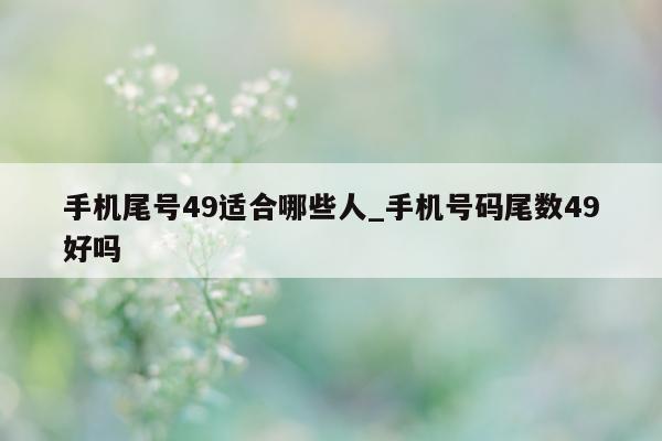 手机尾号 49 适合哪些人_手机号码尾数 49 好吗 - 第 1 张图片 - 新易生活风水网