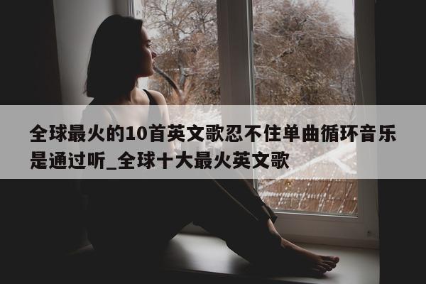 全球最火的 10 首英文歌忍不住单曲循环音乐是通过听_全球十大最火英文歌 - 第 1 张图片 - 新易生活风水网