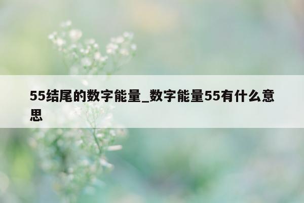 55 结尾的数字能量_数字能量 55 有什么意思 - 第 1 张图片 - 新易生活风水网