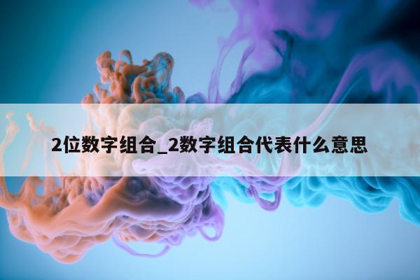 2 位数字组合_2 数字组合代表什么意思 - 第 1 张图片 - 新易生活风水网