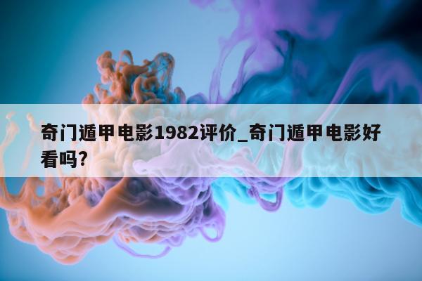 奇门遁甲电影 1982 评价_奇门遁甲电影好看吗?- 第 1 张图片 - 新易生活风水网