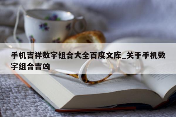 手机吉祥数字组合大全百度文库_关于手机数字组合吉凶 - 第 1 张图片 - 新易生活风水网