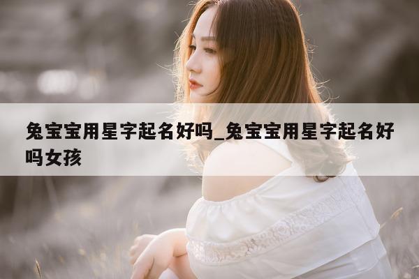 兔宝宝用星字起名好吗_兔宝宝用星字起名好吗女孩 - 第 1 张图片 - 新易生活风水网