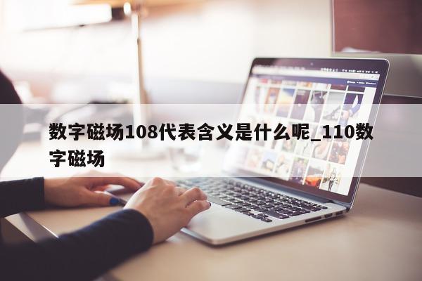 数字磁场 108 代表含义是什么呢_110 数字磁场 - 第 1 张图片 - 新易生活风水网