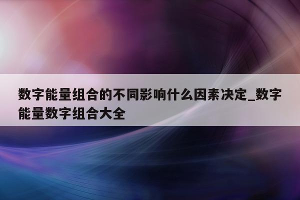 数字能量组合的不同影响什么因素决定_数字能量数字组合大全 - 第 1 张图片 - 新易生活风水网