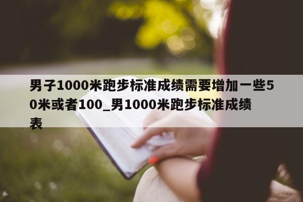 男子 1000 米跑步标准成绩需要增加一些 50 米或者 100_男 1000 米跑步标准成绩表 - 第 1 张图片 - 新易生活风水网