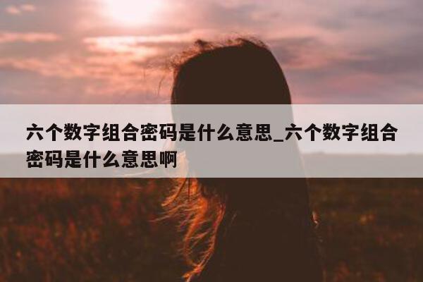 六个数字组合密码是什么意思_六个数字组合密码是什么意思啊 - 第 1 张图片 - 新易生活风水网