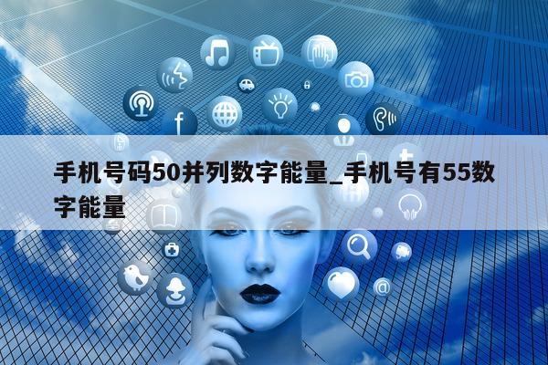 手机号码 50 并列数字能量_手机号有 55 数字能量 - 第 1 张图片 - 新易生活风水网