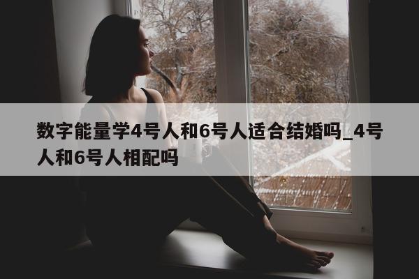 数字能量学 4 号人和 6 号人适合结婚吗_4 号人和 6 号人相配吗 - 第 1 张图片 - 新易生活风水网