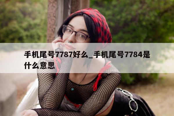 手机尾号 7787 好么_手机尾号 7784 是什么意思 - 第 1 张图片 - 新易生活风水网